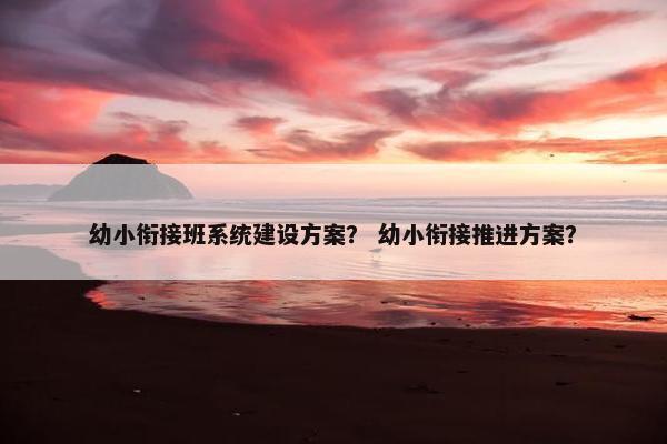 幼小衔接班系统建设方案？ 幼小衔接推进方案？
