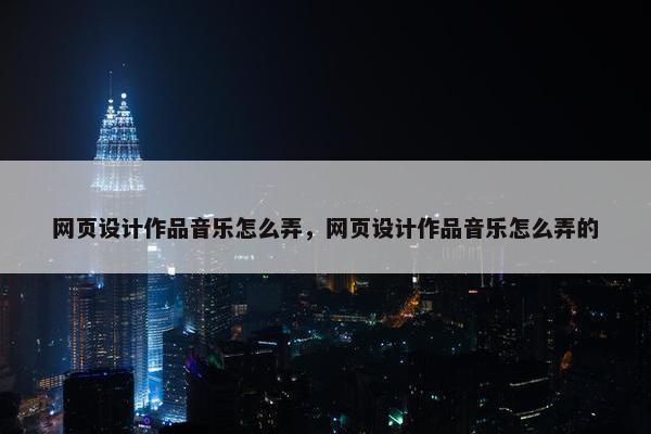 网页设计作品音乐怎么弄，网页设计作品音乐怎么弄的
