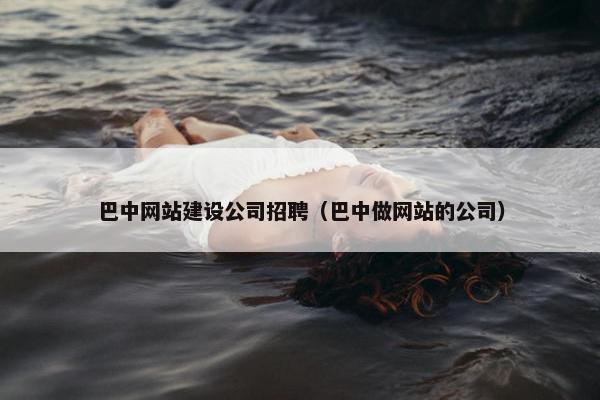 巴中网站建设公司招聘（巴中做网站的公司）