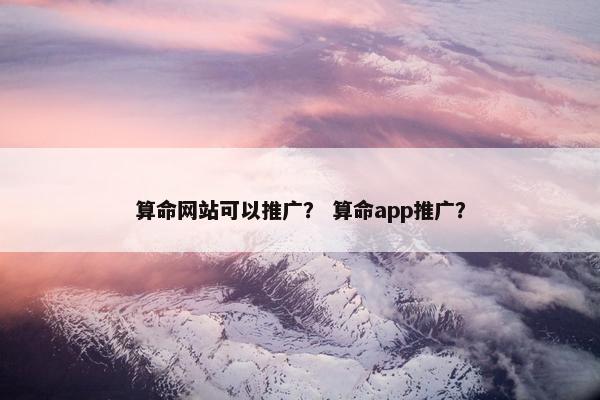算命网站可以推广？ 算命app推广？