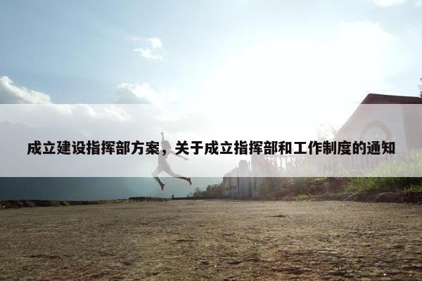 成立建设指挥部方案，关于成立指挥部和工作制度的通知