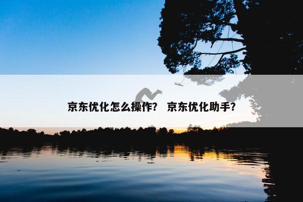 京东优化怎么操作？ 京东优化助手？