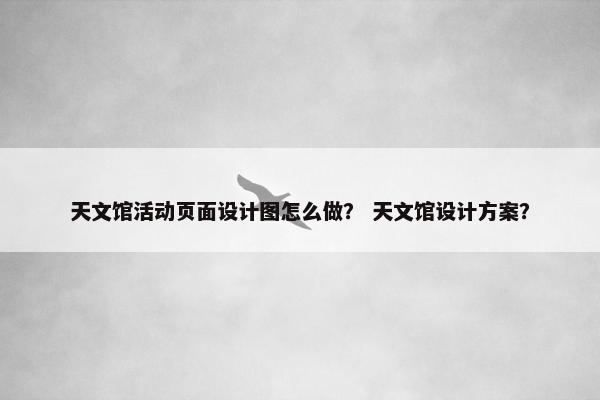 天文馆活动页面设计图怎么做？ 天文馆设计方案？