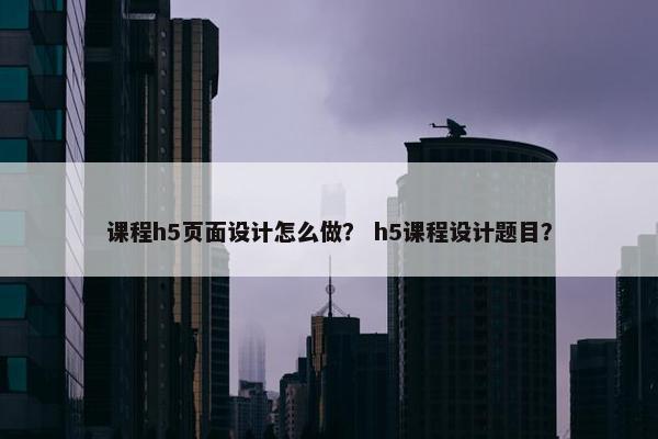 课程h5页面设计怎么做？ h5课程设计题目？
