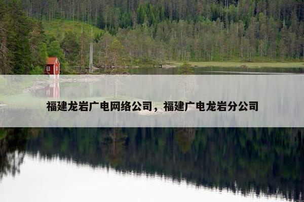 福建龙岩广电网络公司，福建广电龙岩分公司