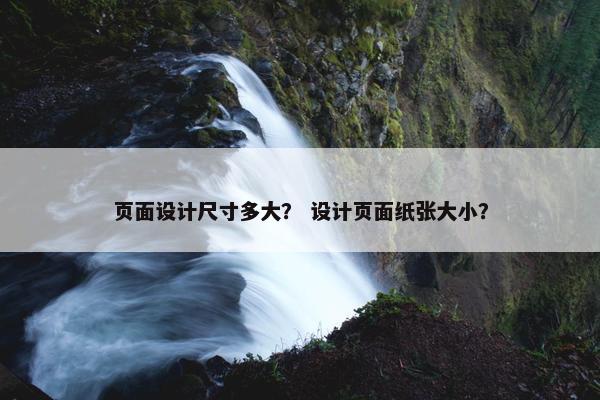 页面设计尺寸多大？ 设计页面纸张大小？