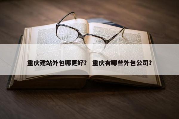 重庆建站外包哪更好？ 重庆有哪些外包公司？