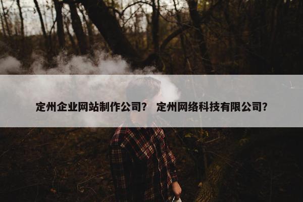 定州企业网站制作公司？ 定州网络科技有限公司？