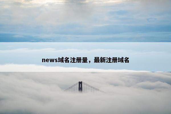 news域名注册量，最新注册域名