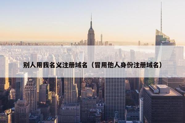 别人用我名义注册域名（冒用他人身份注册域名）