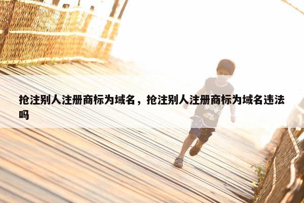 抢注别人注册商标为域名，抢注别人注册商标为域名违法吗