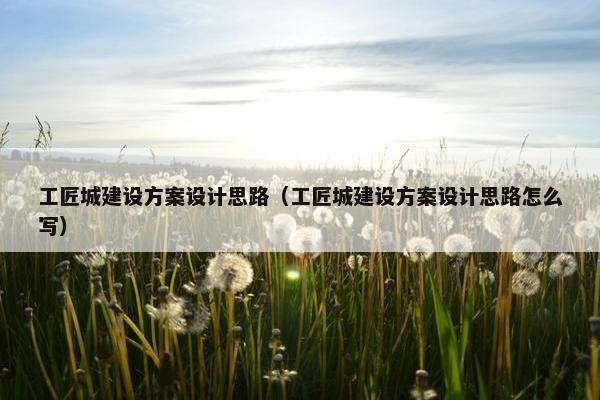 工匠城建设方案设计思路（工匠城建设方案设计思路怎么写）