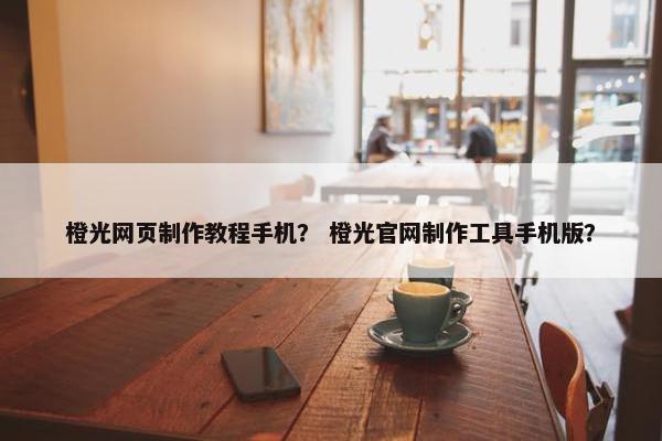 橙光网页制作教程手机？ 橙光官网制作工具手机版？