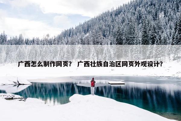 广西怎么制作网页？ 广西壮族自治区网页外观设计？