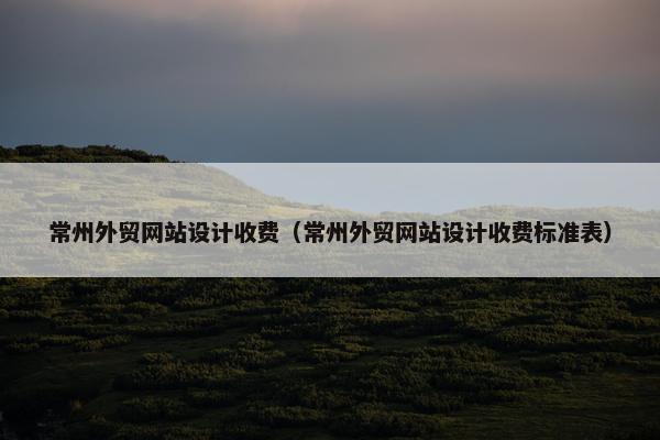 常州外贸网站设计收费（常州外贸网站设计收费标准表）
