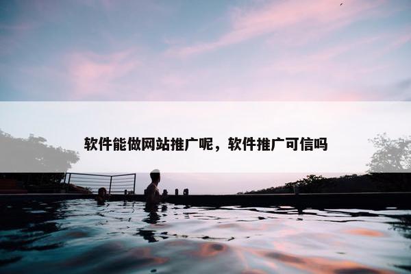 软件能做网站推广呢，软件推广可信吗