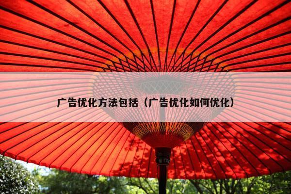 广告优化方法包括（广告优化如何优化）