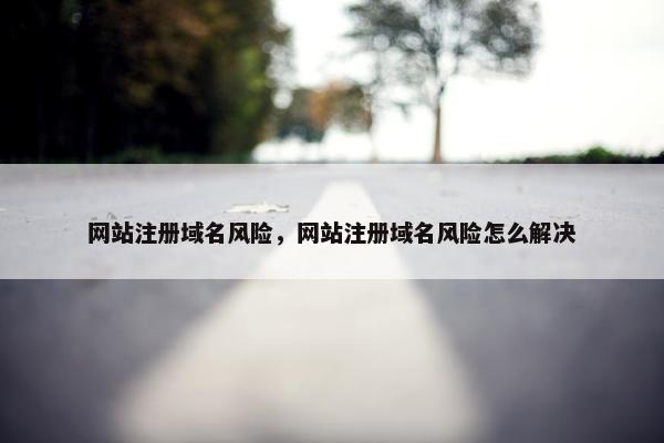 网站注册域名风险，网站注册域名风险怎么解决