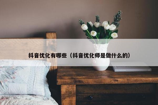 抖音优化有哪些（抖音优化师是做什么的）