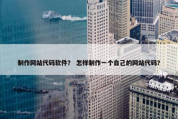 制作网站代码软件？ 怎样制作一个自己的网站代码？