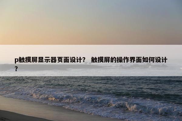 p触摸屏显示器页面设计？ 触摸屏的操作界面如何设计？