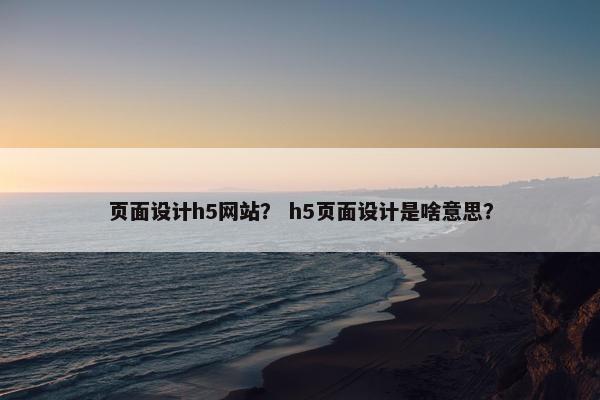 页面设计h5网站？ h5页面设计是啥意思？
