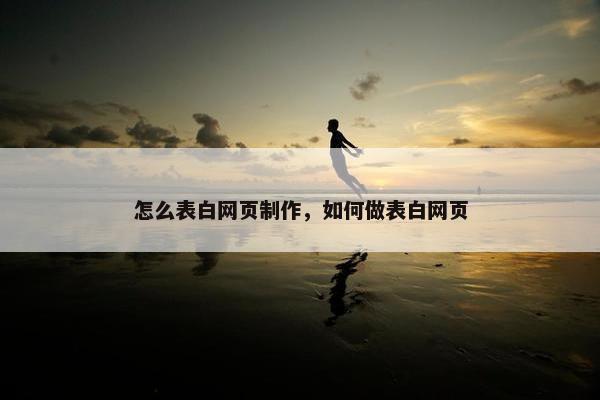 怎么表白网页制作，如何做表白网页