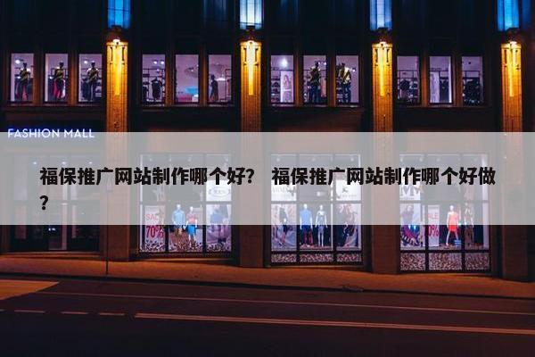 福保推广网站制作哪个好？ 福保推广网站制作哪个好做？