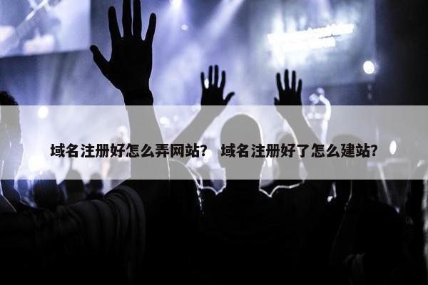 域名注册好怎么弄网站？ 域名注册好了怎么建站？