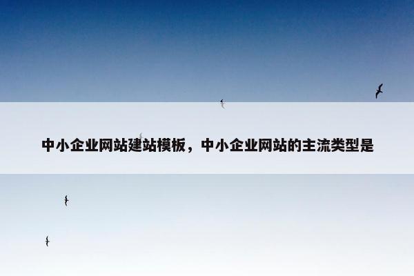 中小企业网站建站模板，中小企业网站的主流类型是
