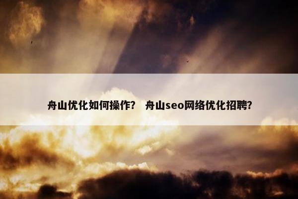 舟山优化如何操作？ 舟山seo网络优化招聘？