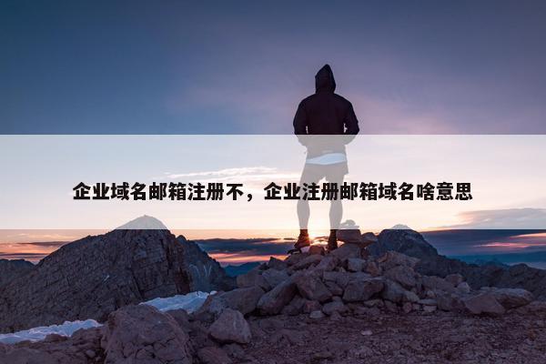 企业域名邮箱注册不，企业注册邮箱域名啥意思