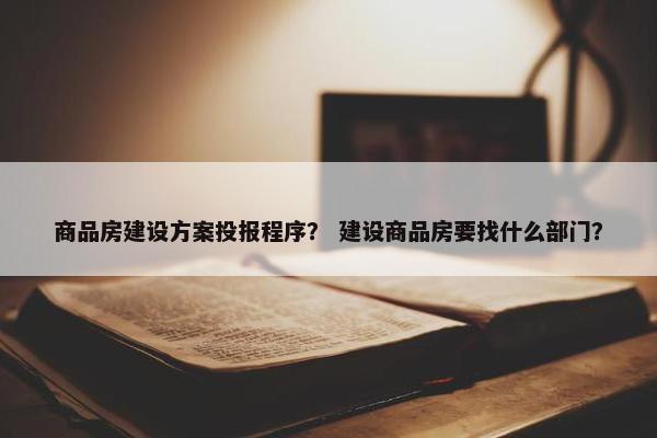 商品房建设方案投报程序？ 建设商品房要找什么部门？