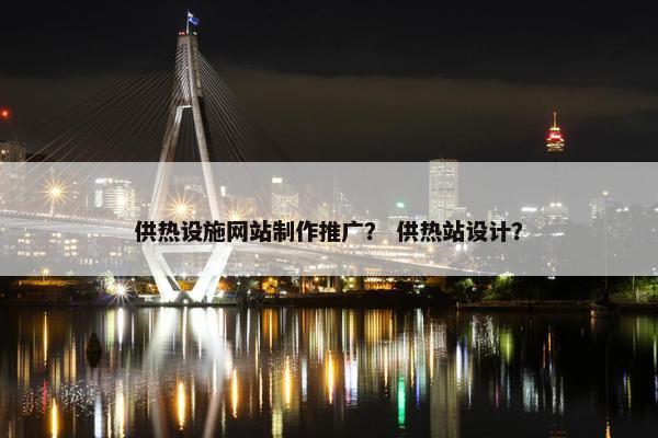 供热设施网站制作推广？ 供热站设计？