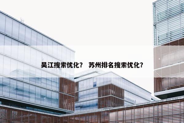 吴江搜索优化？ 苏州排名搜索优化？