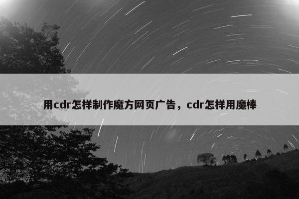 用cdr怎样制作魔方网页广告，cdr怎样用魔棒