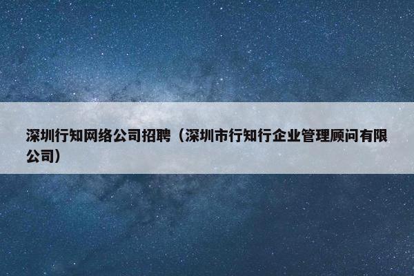 深圳行知网络公司招聘（深圳市行知行企业管理顾问有限公司）