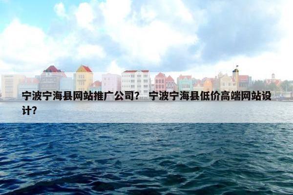 宁波宁海县网站推广公司？ 宁波宁海县低价高端网站设计？