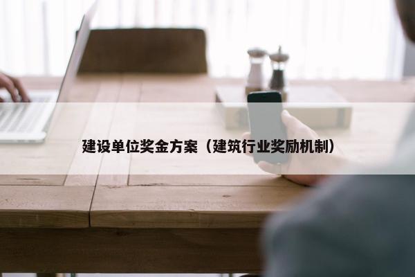 建设单位奖金方案（建筑行业奖励机制）