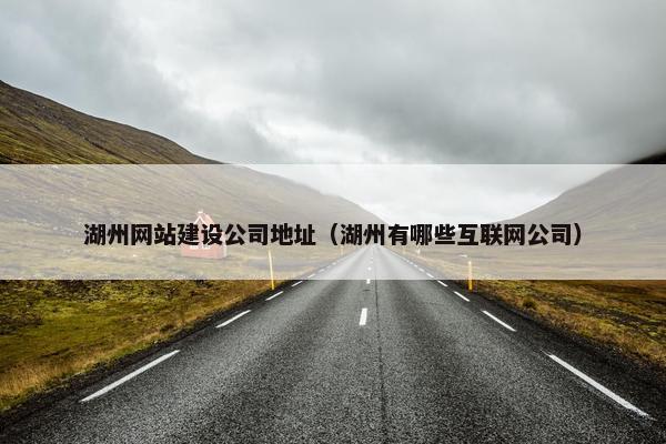 湖州网站建设公司地址（湖州有哪些互联网公司）