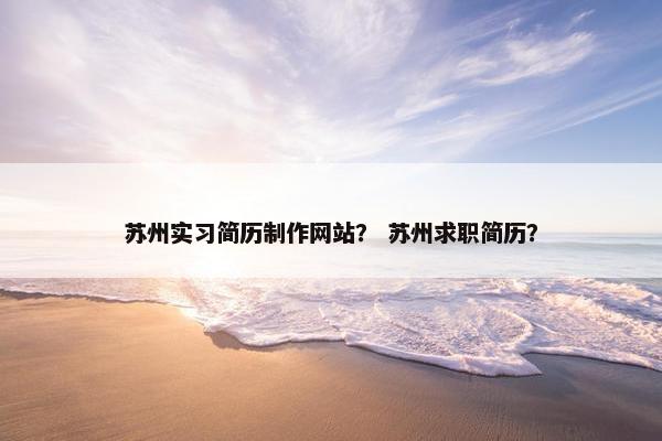 苏州实习简历制作网站？ 苏州求职简历？