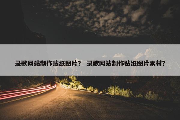 录歌网站制作贴纸图片？ 录歌网站制作贴纸图片素材？