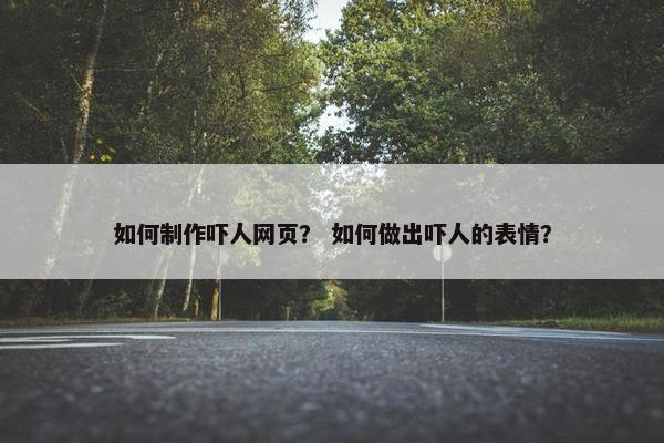 如何制作吓人网页？ 如何做出吓人的表情？