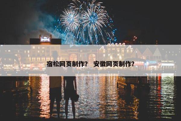 宿松网页制作？ 安徽网页制作？