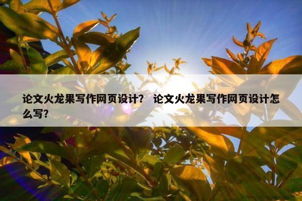 论文火龙果写作网页设计？ 论文火龙果写作网页设计怎么写？