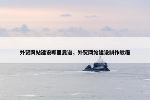 外贸网站建设哪里靠谱，外贸网站建设制作教程