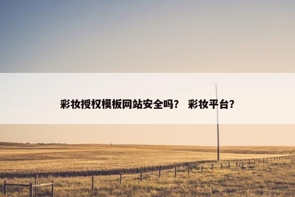 彩妆授权模板网站安全吗？ 彩妆平台？