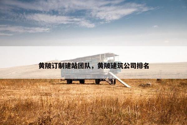 黄陂订制建站团队，黄陂建筑公司排名