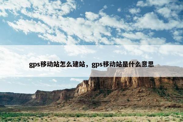 gps移动站怎么建站，gps移动站是什么意思