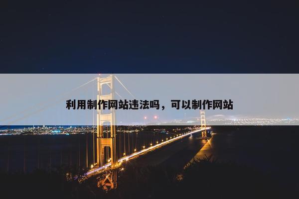 利用制作网站违法吗，可以制作网站